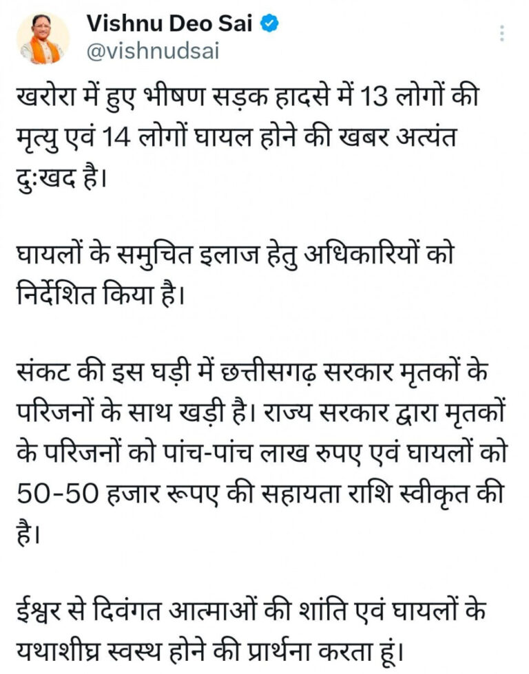 रायपुर : खरोरा सड़क दुर्घटना पर मुख्यमंत्री विष्णु देव साय ने गहरा शोक व्यक्त किया , मृतकों के परिजनों को पाँच-पाँच लाख रुपए तथा घायलों को पचास-पचास हजार रुपए की सहायता राशि प्रदान की घोषणा