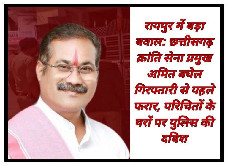 रायपुर में बड़ा बवाल: छत्तीसगढ़ क्रांति सेना प्रमुख अमित बघेल गिरफ्तारी से पहले फरार, परिचितों के घरों पर पुलिस की दबिश